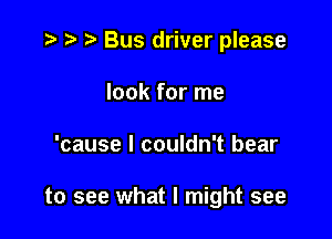 .5 Bus driver please
look for me

'cause I couldn't bear

to see what I might see