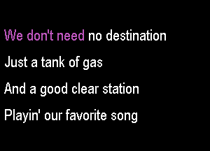 We don't need no destination
Just a tank of gas

And a good clear station

Playin' our favorite song