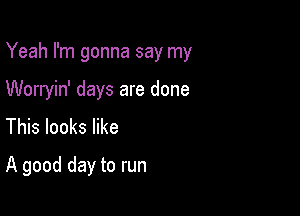 Yeah I'm gonna say my

Worryin' days are done

This looks like
A good day to run