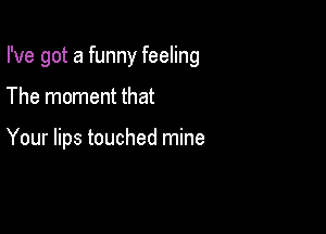 I've got a funny feeling

The moment that

Your lips touched mine