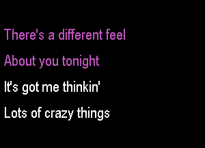 There's a different feel
About you tonight

lfs got me thinkin'

Lots of crazy things