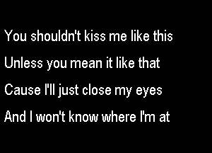You shouldn't kiss me like this

Unless you mean it like that

Cause I'll just close my eyes

And I won't know where I'm at