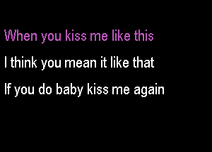 When you kiss me like this

I think you mean it like that

If you do baby kiss me again