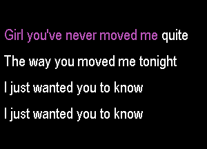 Girl you've never moved me quite
The way you moved me tonight

ljust wanted you to know

I just wanted you to know