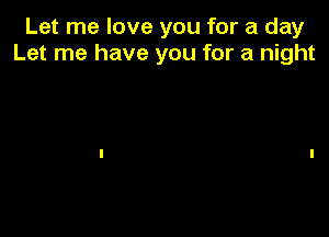 Let me love you for a day
Let me have you for a night