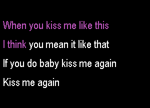 When you kiss me like this

I think you mean it like that

If you do baby kiss me again

Kiss me again