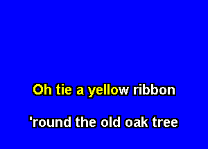 0h tie a yellow ribbon

'round the old oak tree