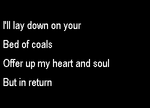I'll lay down on your

Bed of coals

Offer up my head and soul

But in return