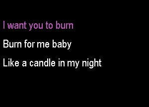 I want you to burn

Burn for me baby

Like a candle in my night