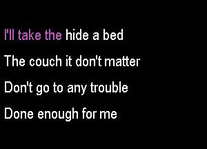 I'll take the hide a bed
The couch it don't matter

Don't go to any trouble

Done enough for me