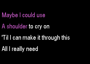 Maybe I could use

A shoulder to cry on

'Til I can make it through this

All I really need