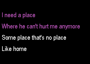 I need a place

Where he can't hurt me anymore

Some place thafs no place

Like home