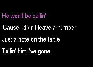 He won't be callin'
'Cause I didn't leave a number

Just a note on the table

Tellin' him I've gone