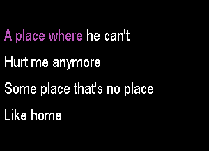 A place where he can't

Hurt me anymore

Some place thafs no place

Like home