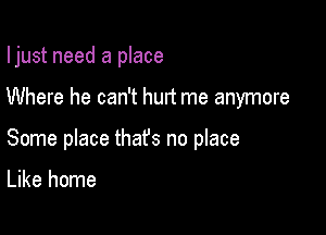 Ijust need a place

Where he can't hurt me anymore

Some place thafs no place

Like home