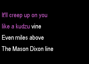 lfll creep up on you

like a kudzu vine
Even miles above

The Mason Dixon line