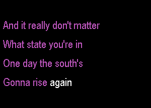 And it really don't matter

What state you're in

One day the south's

Gonna rise again