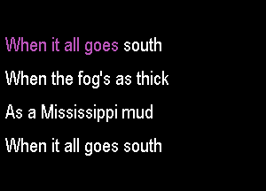 When it all goes south
When the fog's as thick

As a Mississippi mud

When it all goes south