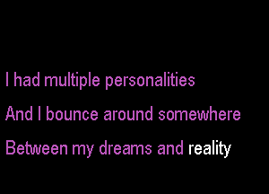 I had multiple personalities

And I bounce around somewhere

Between my dreams and reality