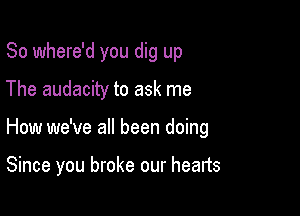 So where'd you dig up
The audacity to ask me

How we've all been doing

Since you broke our heads