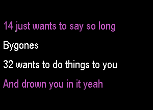 14 just wants to say so long

Bygones

32 wants to do things to you

And drown you in it yeah