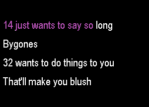 14 just wants to say so long

Bygones
32 wants to do things to you

That'll make you blush