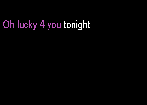 Oh lucky 4 you tonight