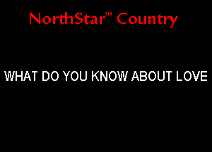 NorthStar' Country

WHAT DO YOU KNOW ABOUT LOVE
