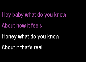 Hey baby what do you know
About how it feels

Honey what do you know
About if that's real