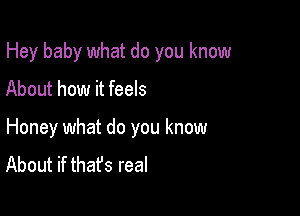 Hey baby what do you know
About how it feels

Honey what do you know
About if that's real