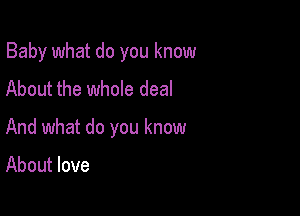 Baby what do you know

About the whole deal
And what do you know

About love