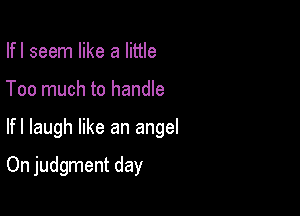 Ifl seem like a little

Too much to handle

Ifl laugh like an angel

On judgment day