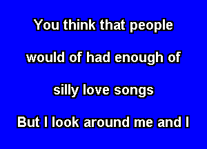 You think that people

would of had enough of

silly love songs

But I look around me and l