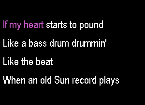 If my head starts to pound
Like a bass drum drummin'
Like the heat

When an old Sun record plays