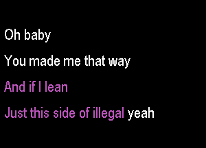 Oh baby

You made me that way
And ifl lean

Just this side of illegal yeah