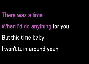 There was a time

When I'd do anything for you

But this time baby

lwon't turn around yeah