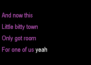 And now this
Little bitty town

Only got room

For one of us yeah