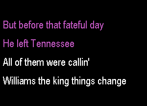 But before that fateful day
He left Tennessee

All of them were callin'

Williams the king things change