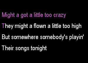 Might a got a little too crazy

They might a flown a little too high

But somewhere somebodfs playin'

Their songs tonight