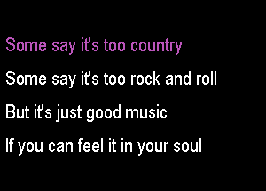 Some say ifs too country

Some say ifs too rock and roll

But ifs just good music

If you can feel it in your soul