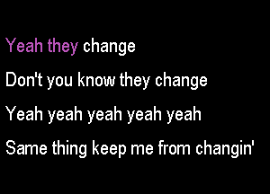 Yeah they change

Don't you know they change

Yeah yeah yeah yeah yeah

Same thing keep me from changin'