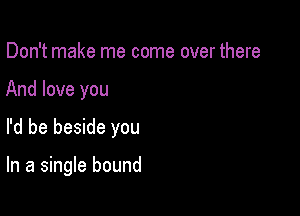 Don't make me come over there
And love you

I'd be beside you

In a single bound