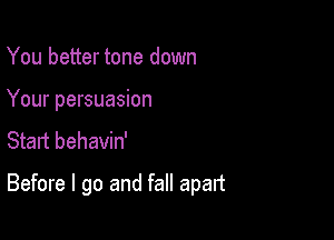 You better tone down

Your persuasion

Start behavin'

Before I go and fall apart