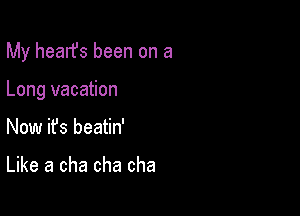 My hearfs been on a

Long vacation
Now ifs beatin'

Like a cha cha cha