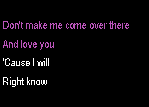 Don't make me come over there

And love you

'Cause I will

Right know