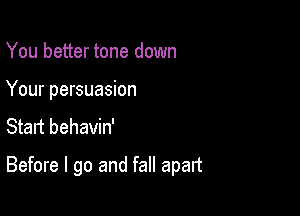 You better tone down

Your persuasion

Start behavin'

Before I go and fall apart