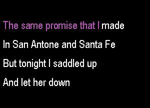 The same promise that I made

In San Antone and Santa Fe

But tonight I saddled up
And let her down