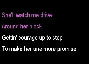 She'll watch me drive
Around her block

Gettin' courage up to stop

To make her one more promise