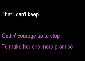 That I can't keep

Gettin' courage up to stop

To make her one more promise
