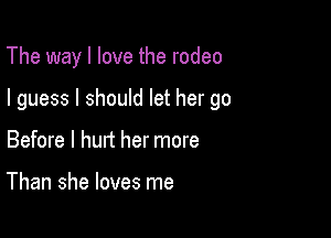 The way I love the rodeo

I guess I should let her go

Before I hurt her more

Than she loves me